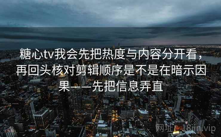 糖心tv我会先把热度与内容分开看，再回头核对剪辑顺序是不是在暗示因果——先把信息弄直
