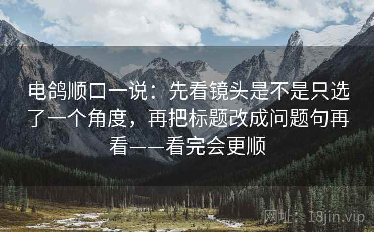 电鸽顺口一说：先看镜头是不是只选了一个角度，再把标题改成问题句再看——看完会更顺