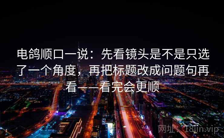 电鸽顺口一说：先看镜头是不是只选了一个角度，再把标题改成问题句再看——看完会更顺