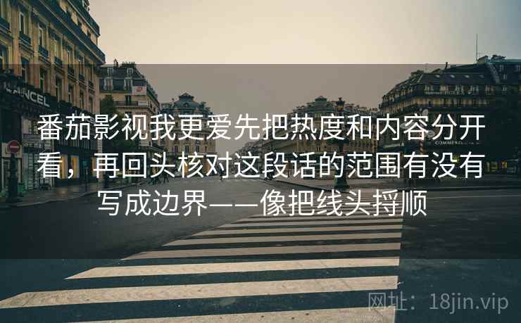 番茄影视我更爱先把热度和内容分开看，再回头核对这段话的范围有没有写成边界——像把线头捋顺