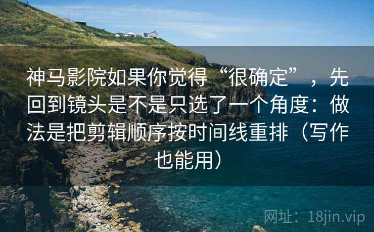 神马影院如果你觉得“很确定”,先回到镜头是不是只选了一个角度:做法是把剪辑顺序按时间线重排(写作也能用) 神马影院如果你觉得“很确定”,先回到镜头是不是只选了一个角度:做法是把剪辑顺序按时间线重排(写作也能用)