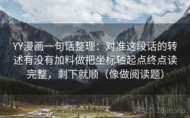 YY漫画一句话整理：对准这段话的转述有没有加料做把坐标轴起点终点读完整，剩下就顺（像做阅读题）