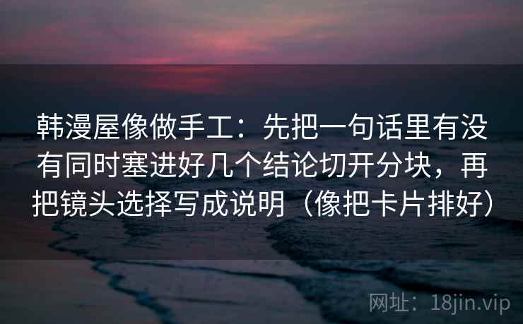 韩漫屋像做手工：先把一句话里有没有同时塞进好几个结论切开分块，再把镜头选择写成说明（像把卡片排好）