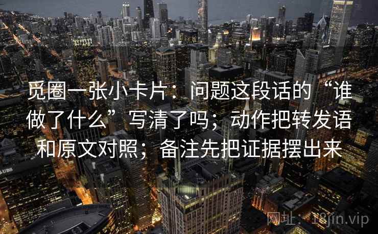 觅圈一张小卡片：问题这段话的“谁做了什么”写清了吗；动作把转发语和原文对照；备注先把证据摆出来