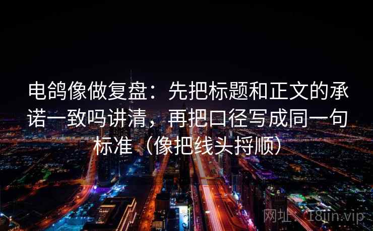 电鸽像做复盘：先把标题和正文的承诺一致吗讲清，再把口径写成同一句标准（像把线头捋顺）