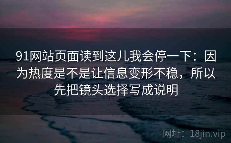 91网站页面读到这儿我会停一下：因为热度是不是让信息变形不稳，所以先把镜头选择写成说明